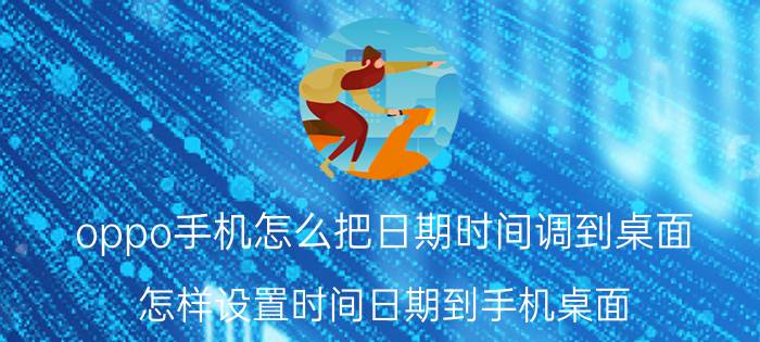 oppo手机怎么把日期时间调到桌面 怎样设置时间日期到手机桌面？